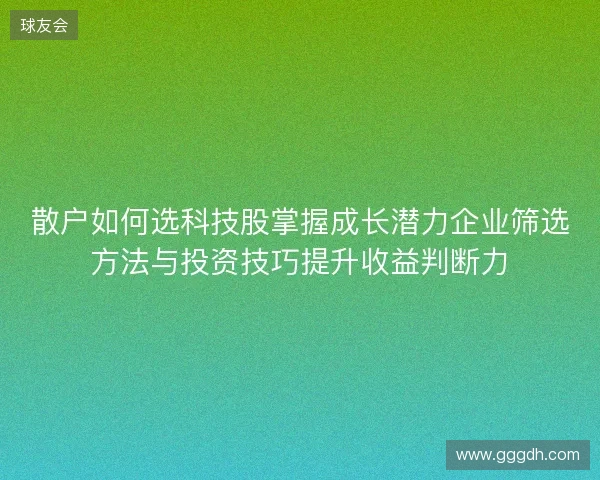 散户如何选科技股掌握成长潜力企业筛选方法与投资技巧提升收益判断力