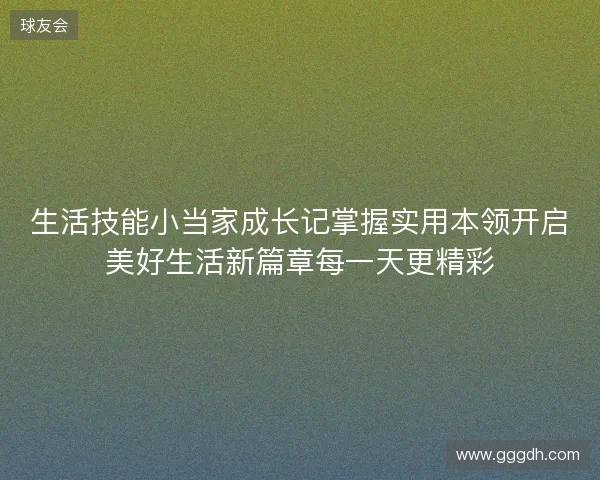 生活技能小当家成长记掌握实用本领开启美好生活新篇章每一天更精彩