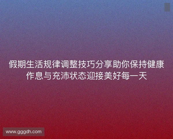 假期生活规律调整技巧分享助你保持健康作息与充沛状态迎接美好每一天