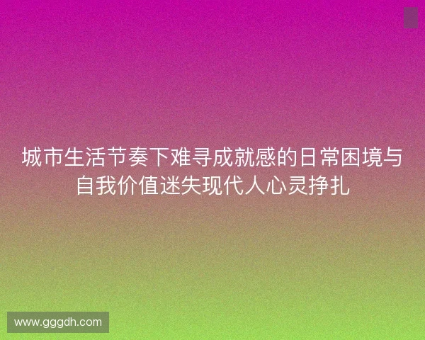 城市生活节奏下难寻成就感的日常困境与自我价值迷失现代人心灵挣扎
