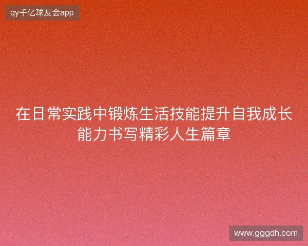 在日常实践中锻炼生活技能提升自我成长能力书写精彩人生篇章